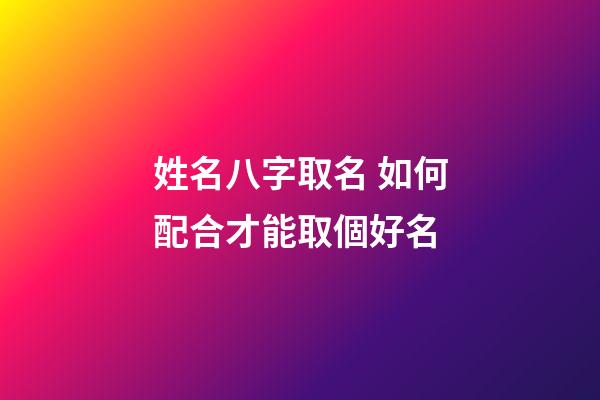 姓名八字取名 如何配合才能取個好名